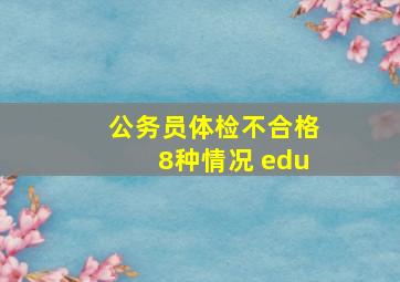 公务员体检不合格8种情况 edu